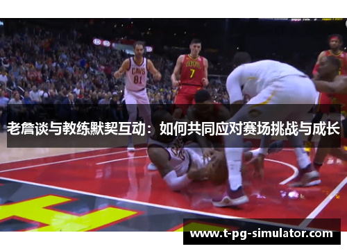 老詹谈与教练默契互动:如何共同应对赛场挑战与成长 老詹谈与教练默契互动:如何共同应对赛场挑战与成长