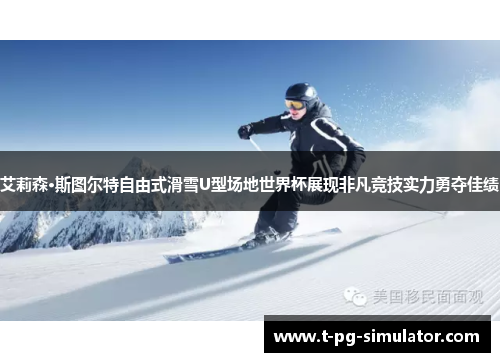 艾莉森·斯图尔特自由式滑雪U型场地世界杯展现非凡竞技实力勇夺佳绩