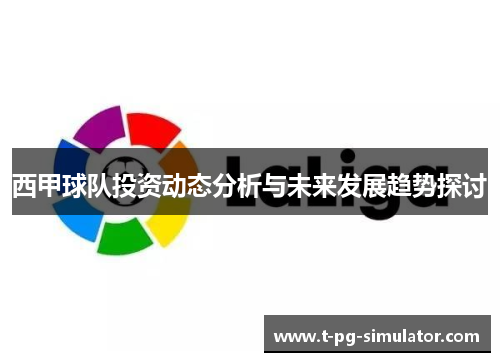 西甲球队投资动态分析与未来发展趋势探讨 西甲球队投资动态分析与未来发展趋势探讨
