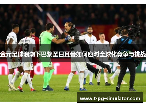 金元足球浪潮下巴黎圣日耳曼如何应对全球化竞争与挑战 金元足球浪潮下巴黎圣日耳曼如何应对全球化竞争与挑战