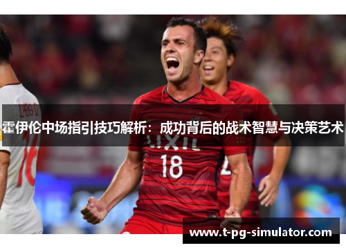 霍伊伦中场指引技巧解析:成功背后的战术智慧与决策艺术 霍伊伦中场指引技巧解析:成功背后的战术智慧与决策艺术