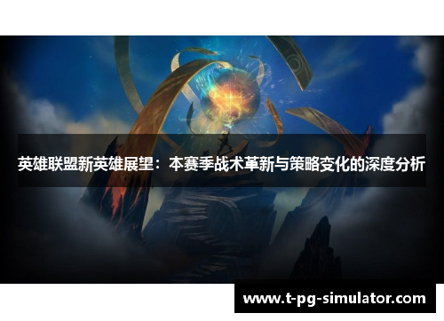 英雄联盟新英雄展望:本赛季战术革新与策略变化的深度分析 英雄联盟新英雄展望:本赛季战术革新与策略变化的深度分析