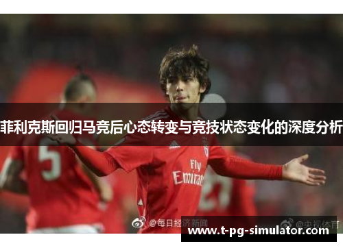 菲利克斯回归马竞后心态转变与竞技状态变化的深度分析 菲利克斯回归马竞后心态转变与竞技状态变化的深度分析