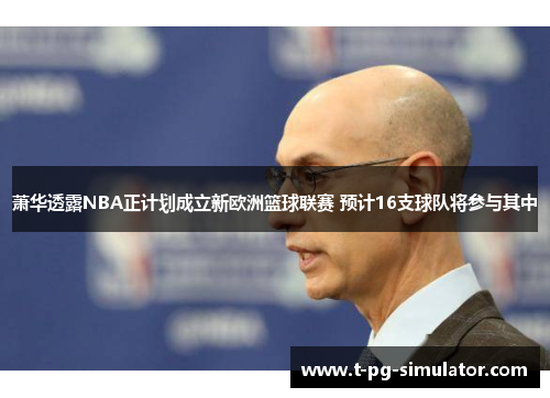 萧华透露NBA正计划成立新欧洲篮球联赛 预计16支球队将参与其中