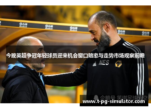 今晚英超争冠年轻球员迎来机会窗口赔率与走势市场观察前瞻