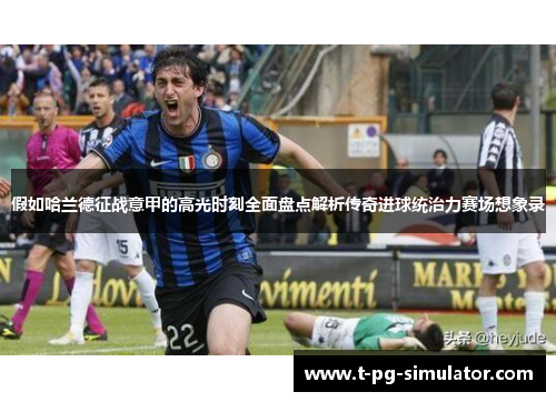 假如哈兰德征战意甲的高光时刻全面盘点解析传奇进球统治力赛场想象录