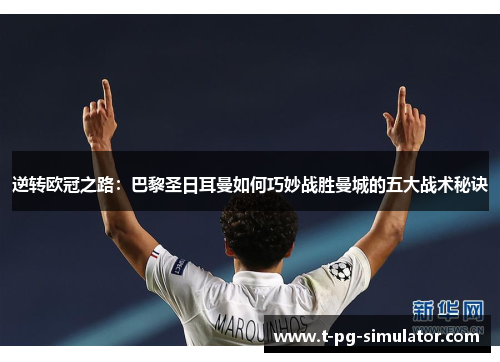 逆转欧冠之路：巴黎圣日耳曼如何巧妙战胜曼城的五大战术秘诀