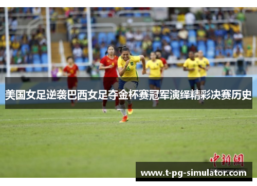 美国女足逆袭巴西女足夺金杯赛冠军演绎精彩决赛历史