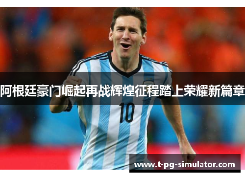 阿根廷豪门崛起再战辉煌征程踏上荣耀新篇章
