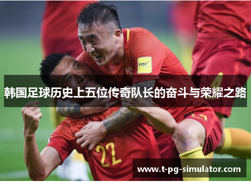 韩国足球历史上五位传奇队长的奋斗与荣耀之路