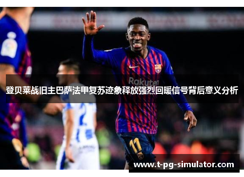 登贝莱战旧主巴萨法甲复苏迹象释放强烈回暖信号背后意义分析 登贝莱战旧主巴萨法甲复苏迹象释放强烈回暖信号背后意义分析