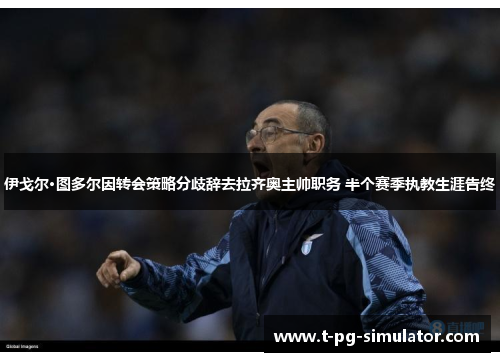伊戈尔·图多尔因转会策略分歧辞去拉齐奥主帅职务 半个赛季执教生涯告终 伊戈尔·图多尔因转会策略分歧辞去拉齐奥主帅职务 半个赛季执教生涯告终